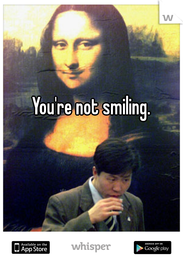 You're not smiling.