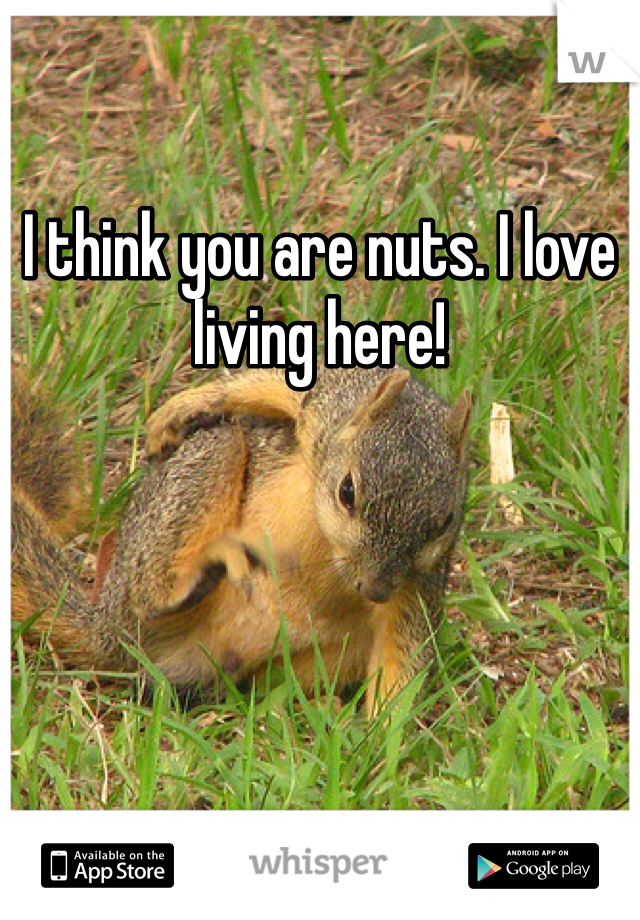 I think you are nuts. I love living here! 
