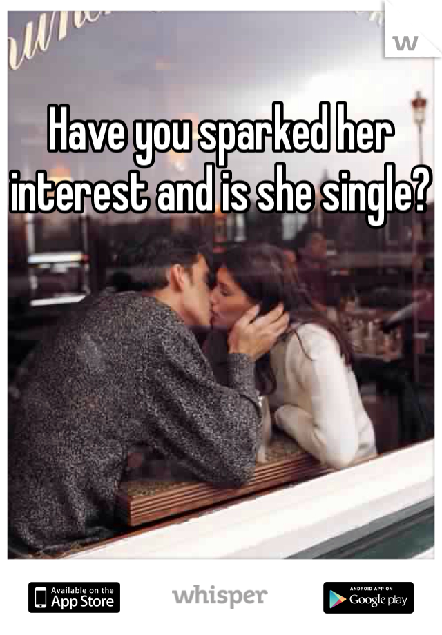 Have you sparked her interest and is she single?