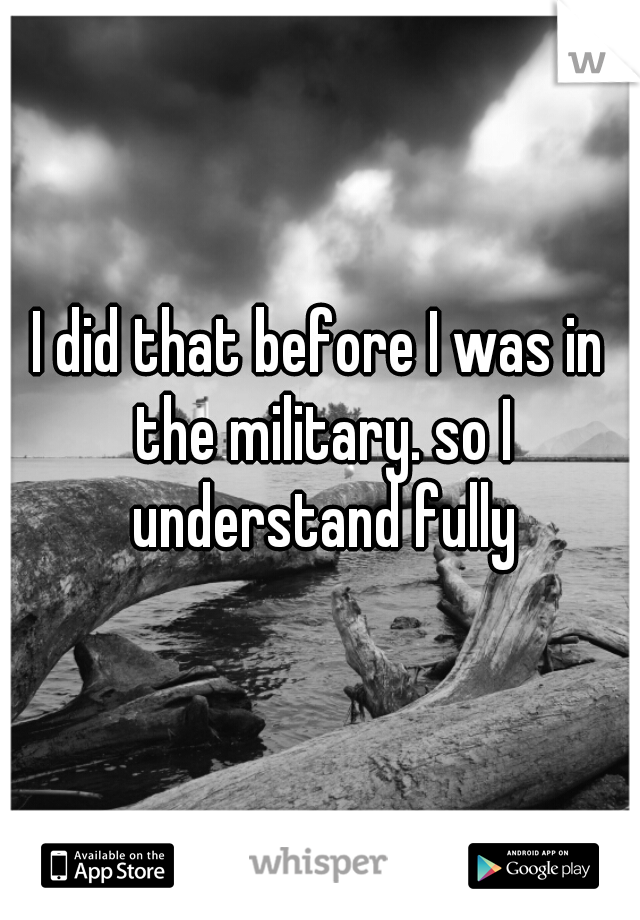 I did that before I was in the military. so I understand fully