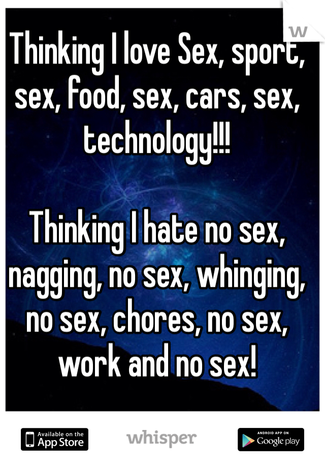 Thinking I love Sex, sport, sex, food, sex, cars, sex, technology!!!

Thinking I hate no sex, nagging, no sex, whinging, no sex, chores, no sex, work and no sex!