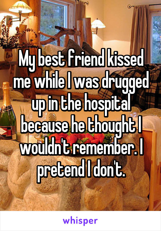 My best friend kissed me while I was drugged up in the hospital because he thought I wouldn't remember. I pretend I don't.