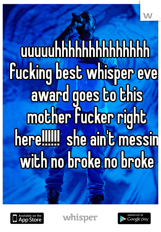 uuuuuhhhhhhhhhhhhhh fucking best whisper ever award goes to this mother fucker right here!!!!!!  she ain't messin with no broke no broke