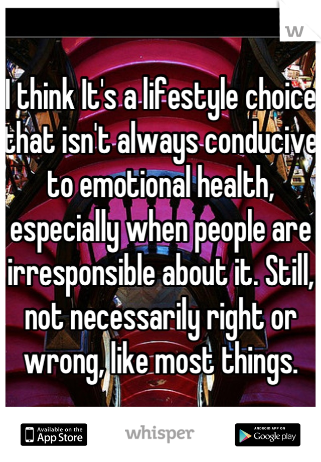 I think It's a lifestyle choice that isn't always conducive to emotional health, especially when people are irresponsible about it. Still, not necessarily right or wrong, like most things.