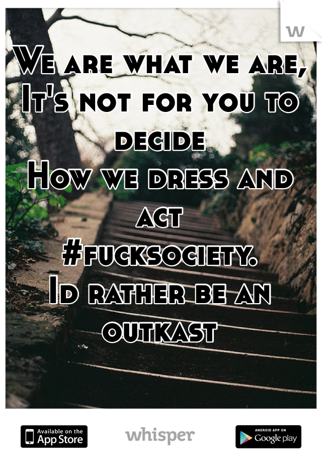 We are what we are,
It's not for you to decide
How we dress and act
#fucksociety.
Id rather be an outkast