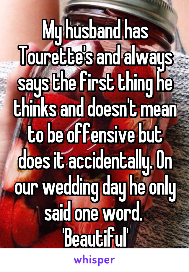 My husband has Tourette's and always says the first thing he thinks and doesn't mean to be offensive but does it accidentally. On our wedding day he only said one word. 
'Beautiful'