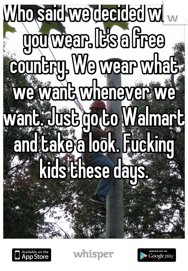Who said we decided what you wear. It's a free country. We wear what we want whenever we want. Just go to Walmart and take a look. Fucking kids these days.