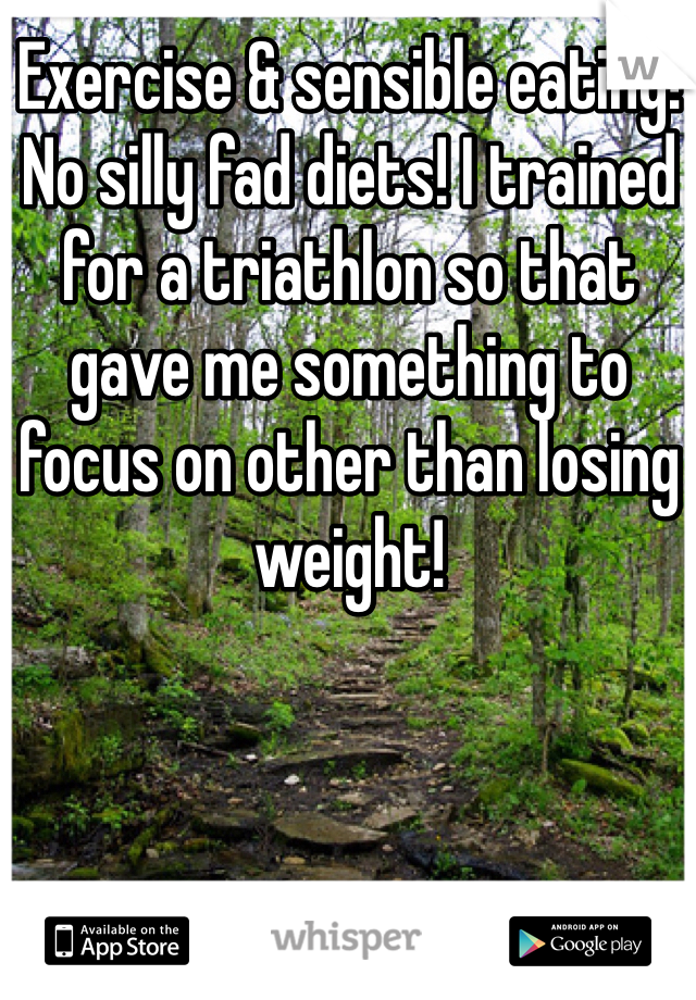 Exercise & sensible eating! No silly fad diets! I trained for a triathlon so that gave me something to focus on other than losing weight!