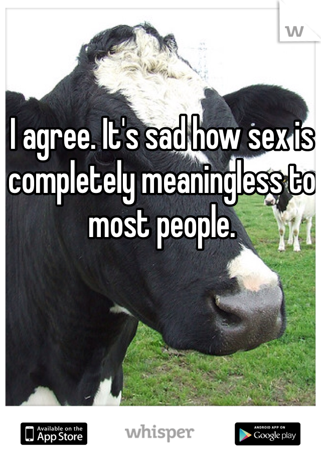 I agree. It's sad how sex is completely meaningless to most people. 