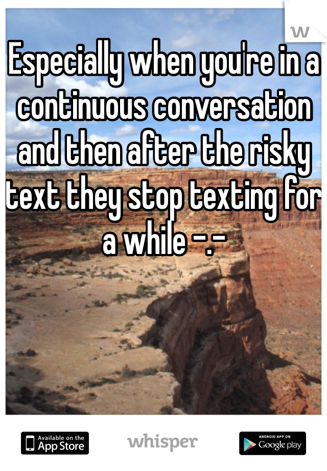 Especially when you're in a continuous conversation and then after the risky text they stop texting for a while -.-
