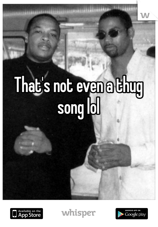 That's not even a thug song lol
