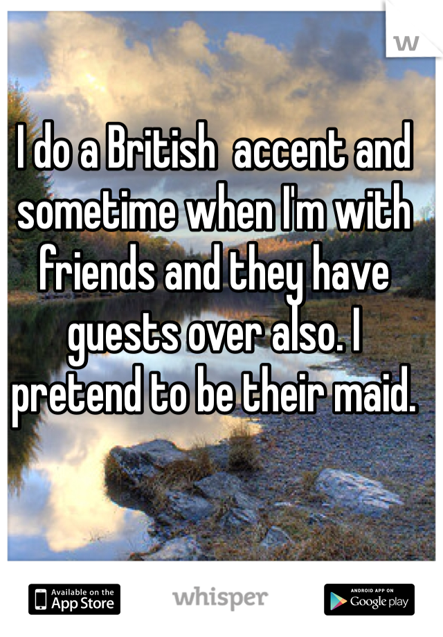 I do a British  accent and sometime when I'm with friends and they have guests over also. I pretend to be their maid. 