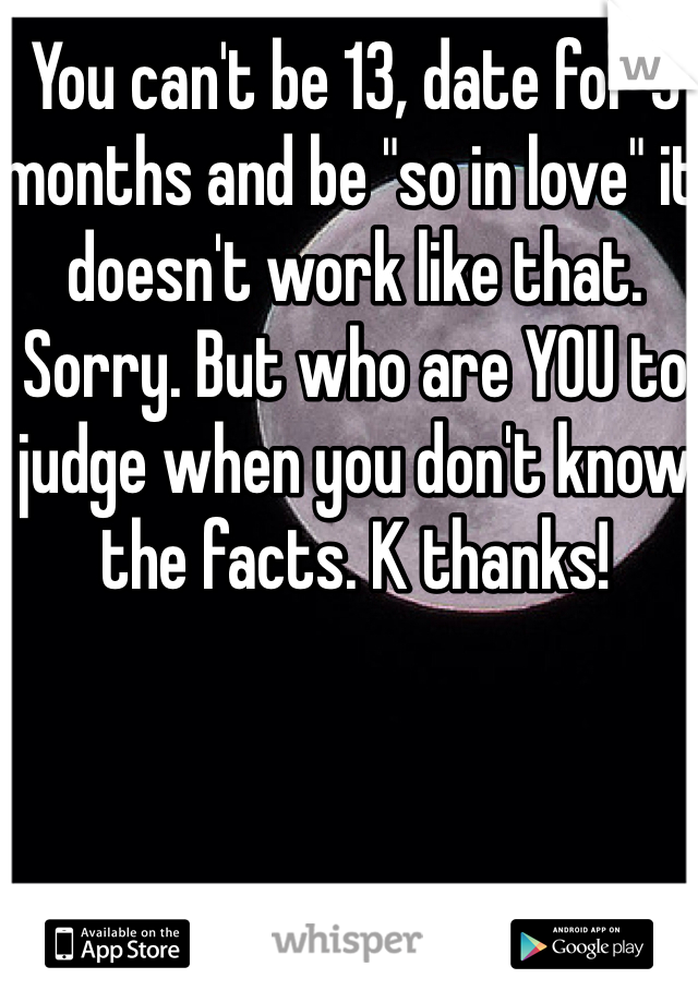 You can't be 13, date for 3 months and be "so in love" it doesn't work like that. Sorry. But who are YOU to judge when you don't know the facts. K thanks!