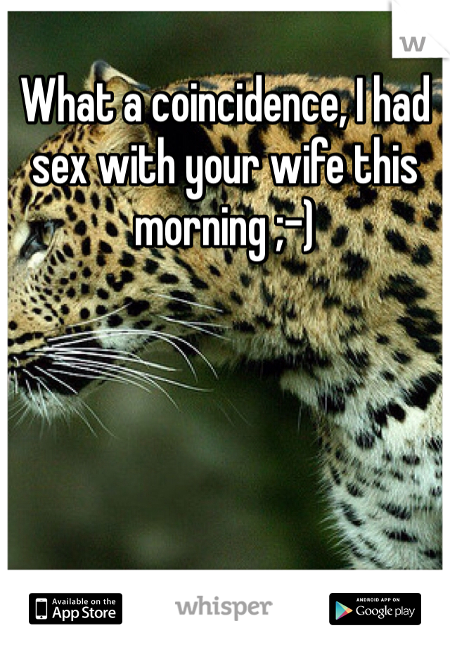 What a coincidence, I had sex with your wife this morning ;-)