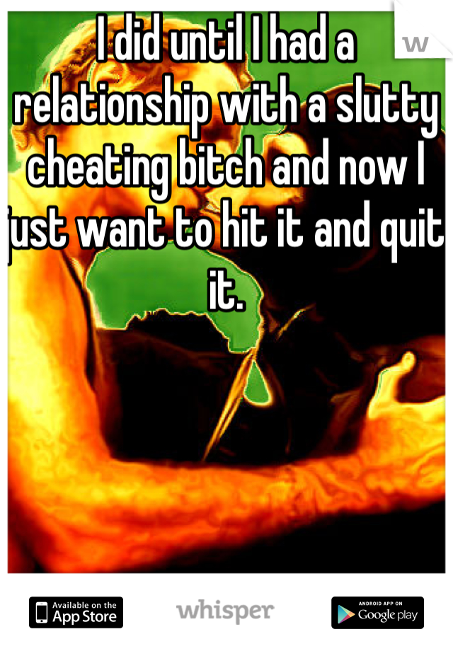 I did until I had a relationship with a slutty cheating bitch and now I just want to hit it and quit it. 