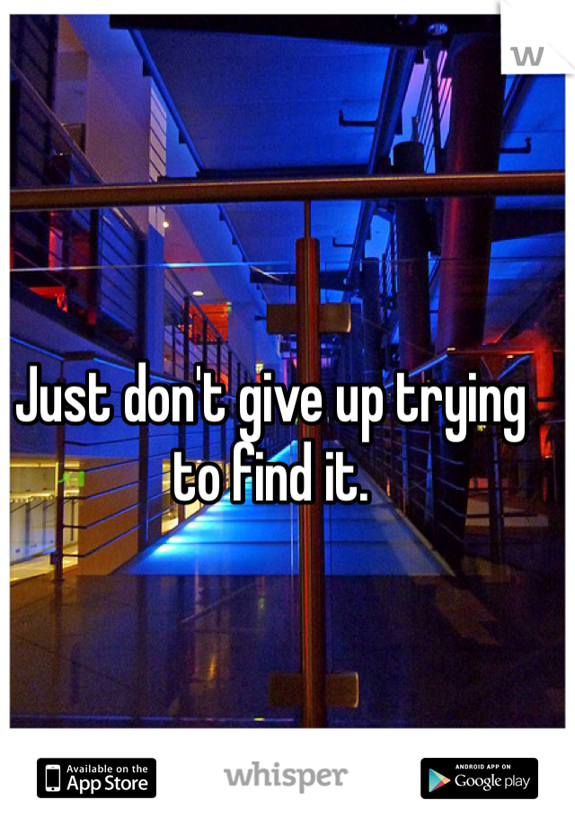 Just don't give up trying to find it.