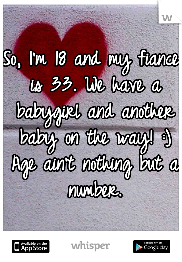 So, I'm 18 and my fiance is 33. We have a babygirl and another baby on the way! :) Age ain't nothing but a number.