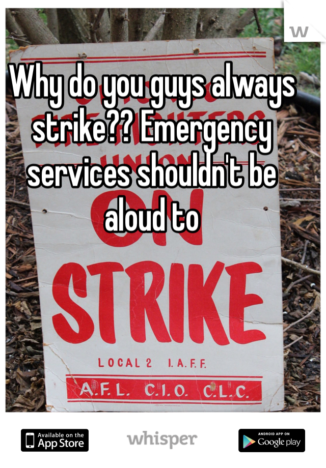 Why do you guys always strike?? Emergency services shouldn't be aloud to