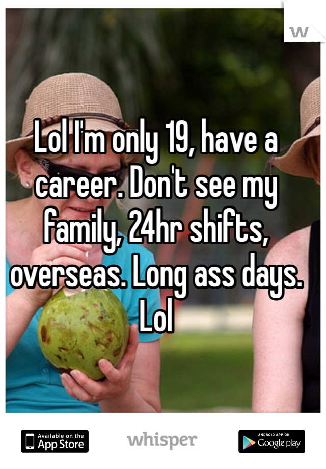 Lol I'm only 19, have a career. Don't see my family, 24hr shifts, overseas. Long ass days. Lol