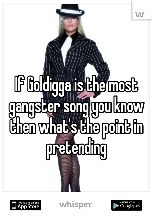 If Goldigga is the most gangster song you know then what's the point in pretending