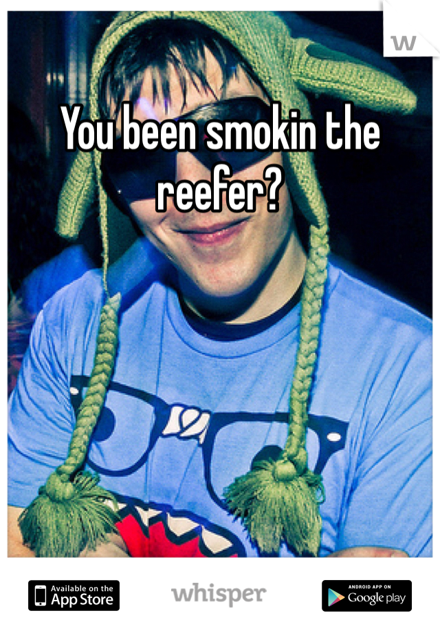 You been smokin the reefer?