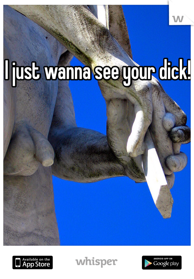 I just wanna see your dick! 