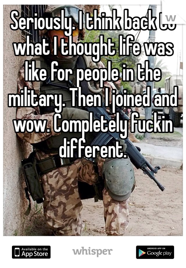 Seriously. I think back to what I thought life was like for people in the military. Then I joined and wow. Completely fuckin different.