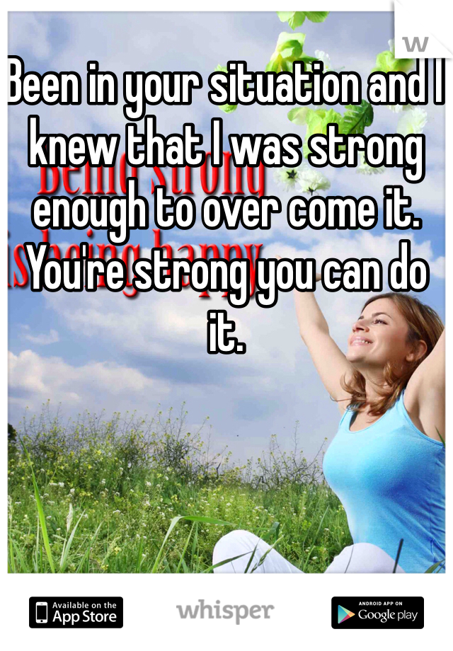 Been in your situation and I knew that I was strong enough to over come it. You're strong you can do it. 
