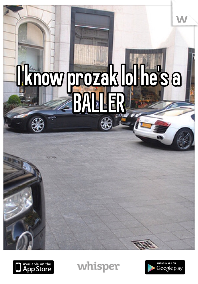 I know prozak lol he's a BALLER