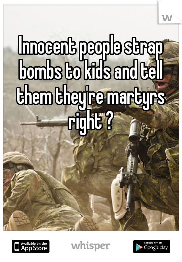 Innocent people strap bombs to kids and tell them they're martyrs right ? 