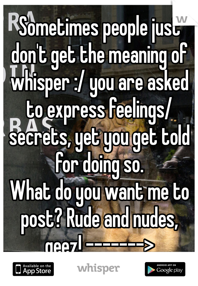 Sometimes people just don't get the meaning of whisper :/ you are asked to express feelings/secrets, yet you get told for doing so.
What do you want me to post? Rude and nudes, geez! ------->