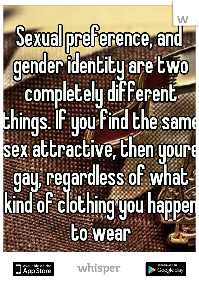 Sexual preference, and gender identity are two completely different things. If you find the same sex attractive, then youre gay, regardless of what kind of clothing you happen to wear