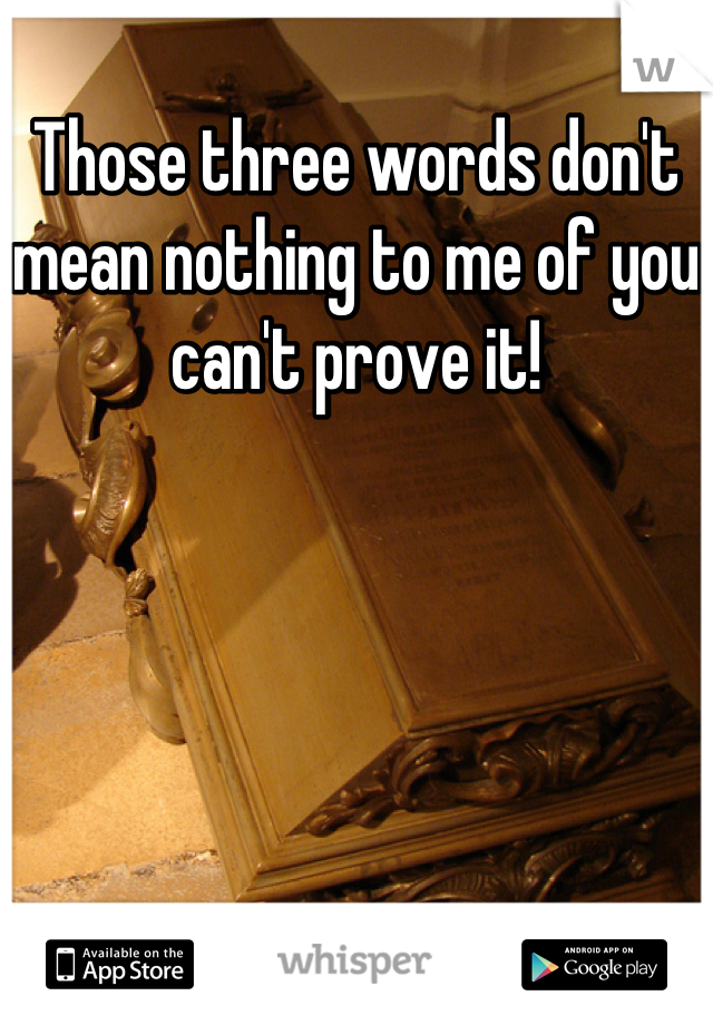 Those three words don't mean nothing to me of you can't prove it!

