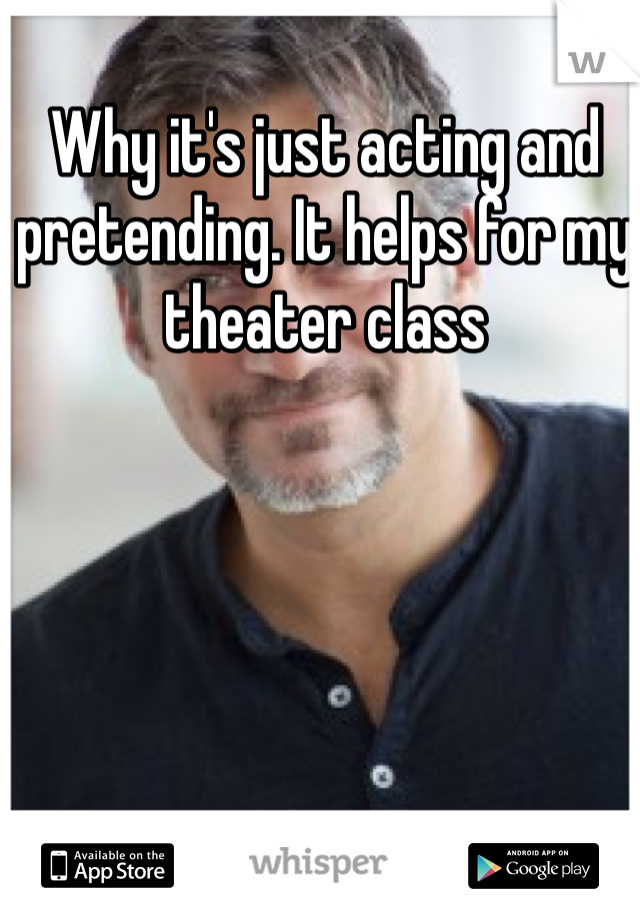Why it's just acting and pretending. It helps for my theater class
