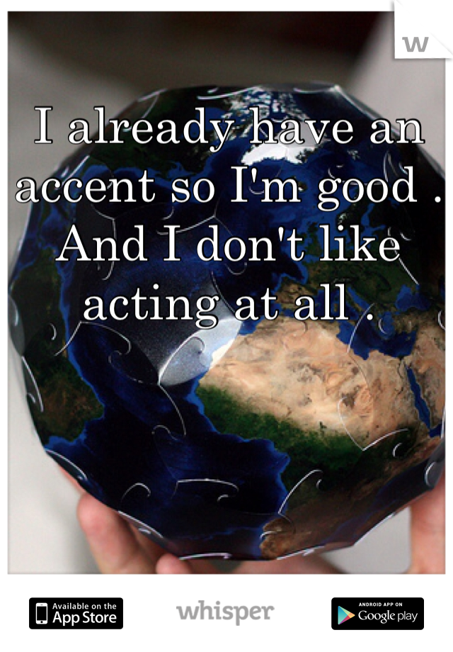 I already have an accent so I'm good . And I don't like acting at all .