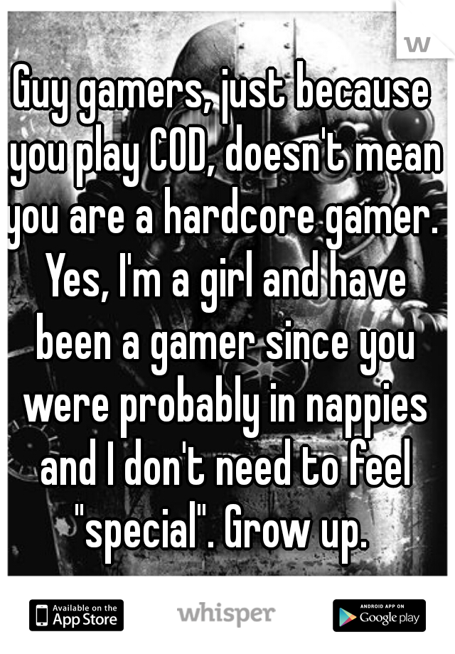 Guy gamers, just because you play COD, doesn't mean you are a hardcore gamer.  Yes, I'm a girl and have been a gamer since you were probably in nappies and I don't need to feel "special". Grow up. 