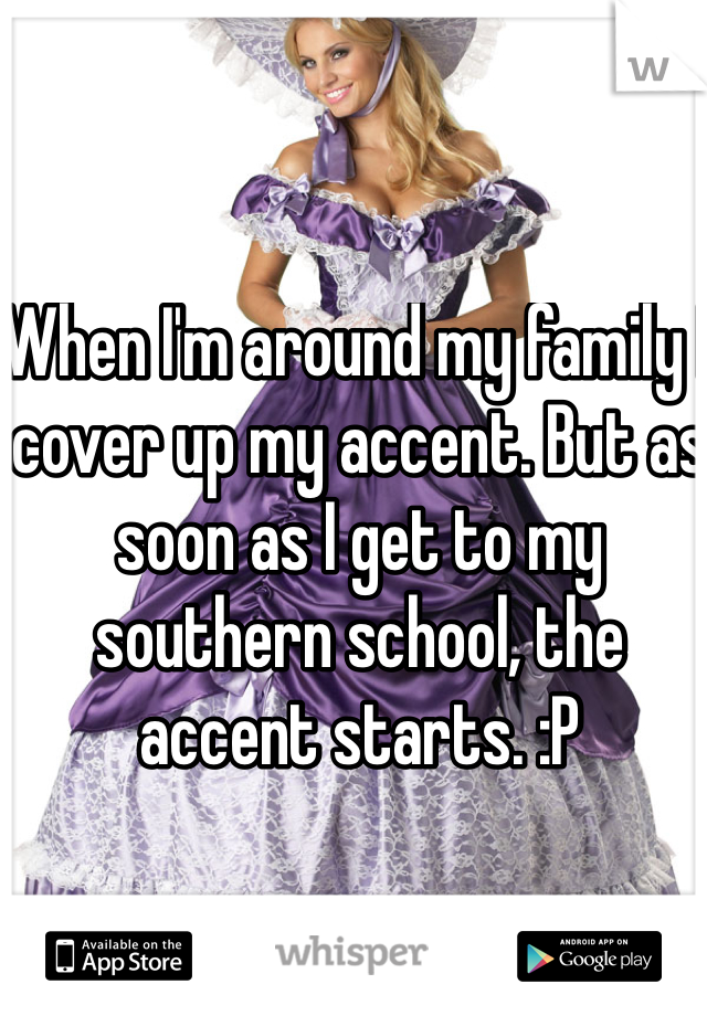 When I'm around my family I cover up my accent. But as soon as I get to my southern school, the accent starts. :P