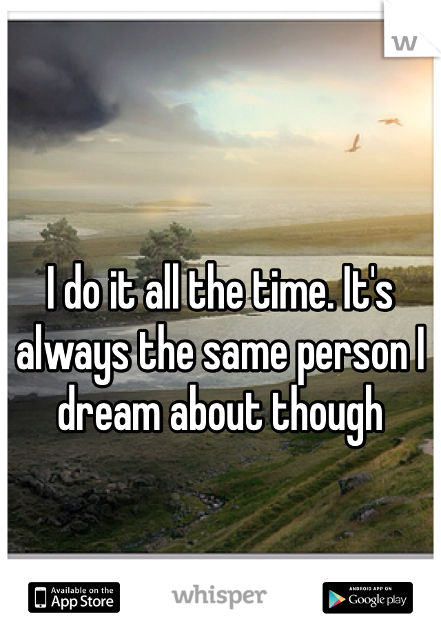 I do it all the time. It's always the same person I dream about though 
