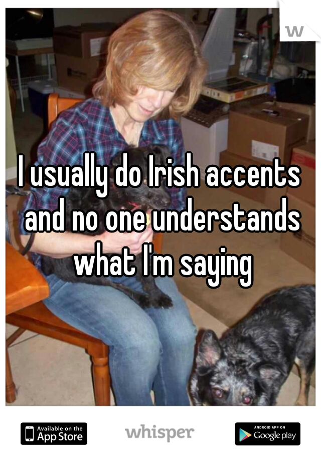 I usually do Irish accents and no one understands what I'm saying