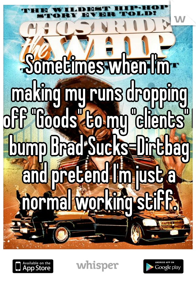 Sometimes when I'm making my runs dropping off "Goods" to my "clients" I bump Brad Sucks-Dirtbag and pretend I'm just a normal working stiff.