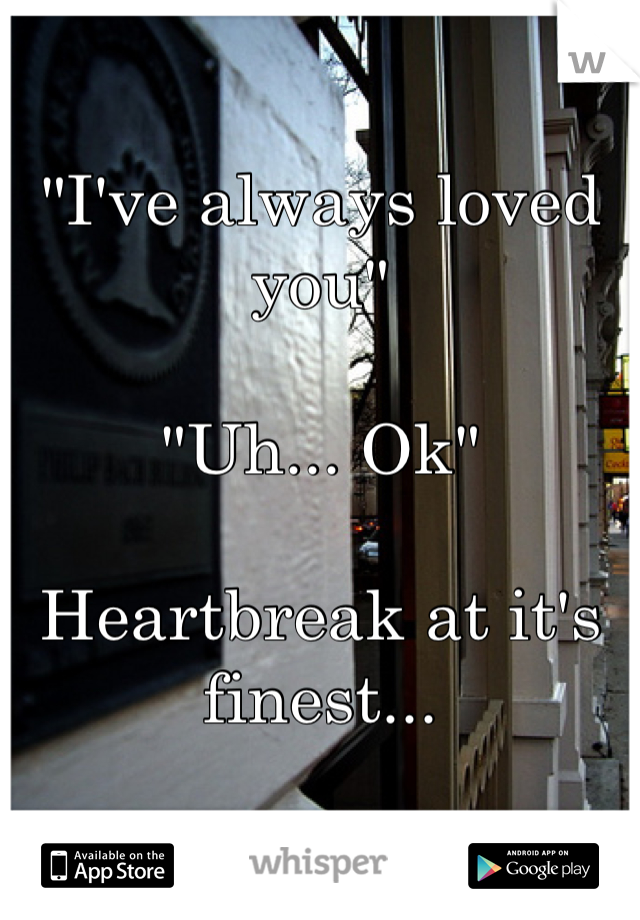 "I've always loved you"

"Uh... Ok"

Heartbreak at it's finest...