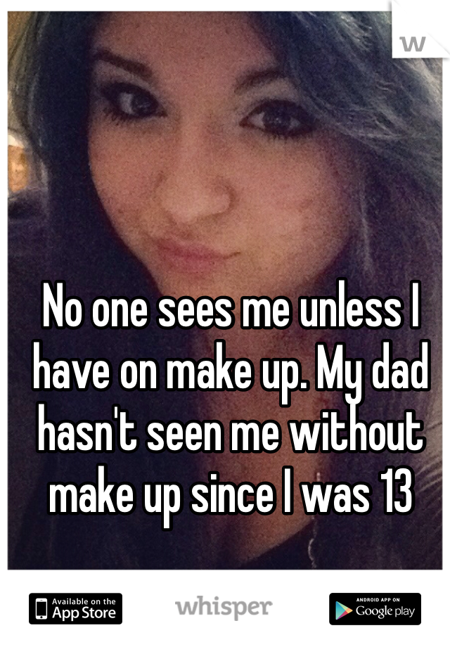 No one sees me unless I have on make up. My dad hasn't seen me without make up since I was 13