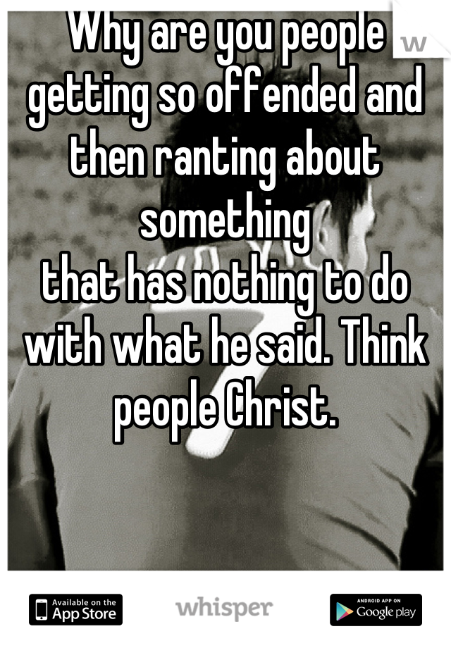 Why are you people getting so offended and
then ranting about something
that has nothing to do with what he said. Think people Christ.