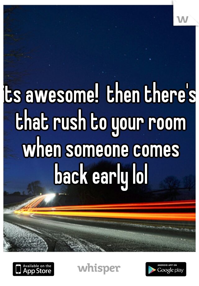 its awesome!  then there's that rush to your room when someone comes back early lol