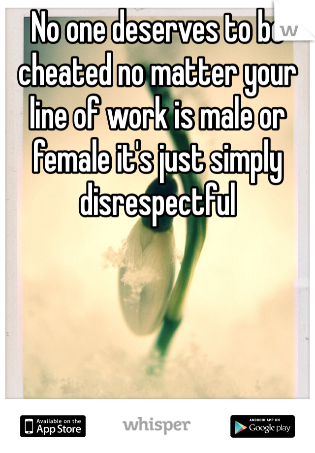 No one deserves to be cheated no matter your line of work is male or female it's just simply disrespectful 
