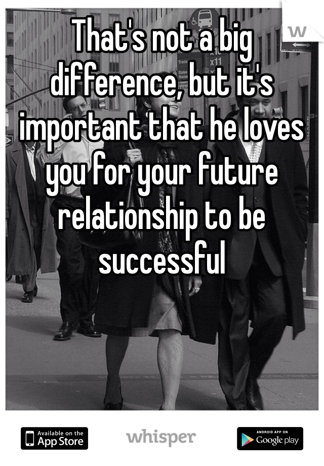 That's not a big difference, but it's important that he loves you for your future relationship to be successful