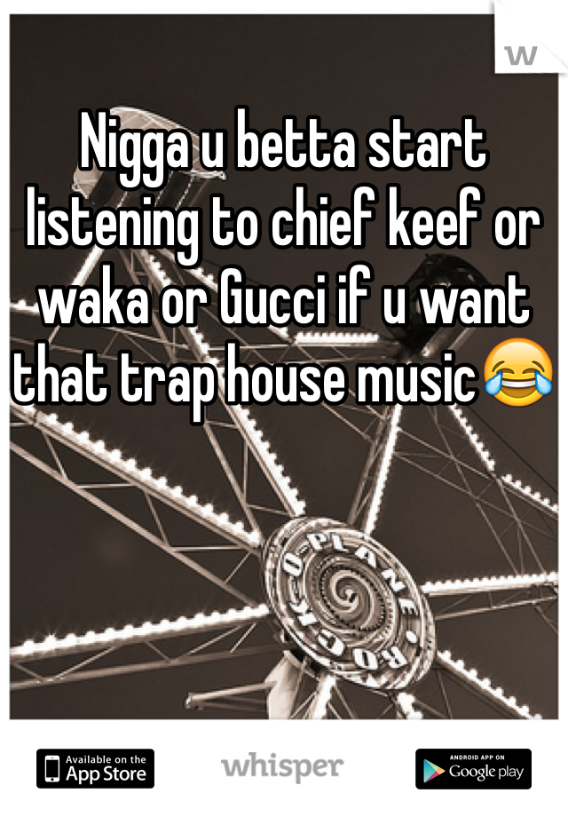 Nigga u betta start listening to chief keef or waka or Gucci if u want that trap house music😂