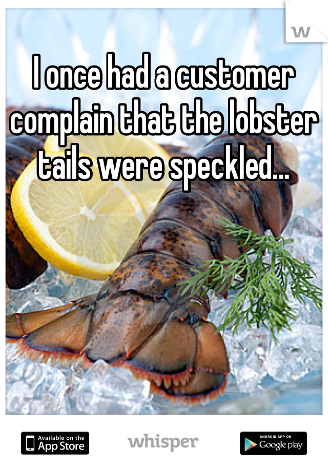 I once had a customer complain that the lobster tails were speckled...
