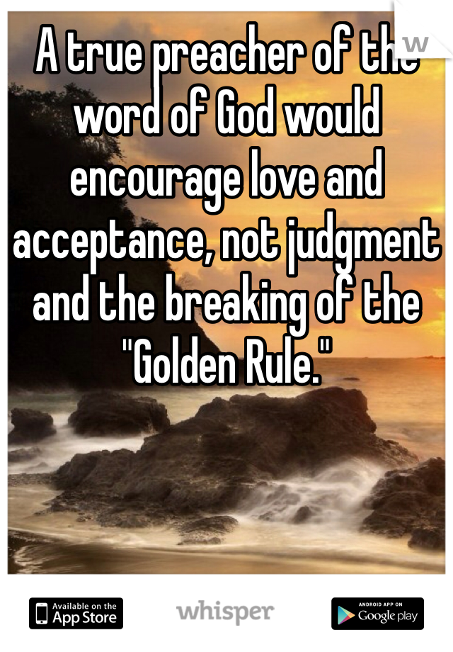 A true preacher of the word of God would encourage love and acceptance, not judgment and the breaking of the "Golden Rule."