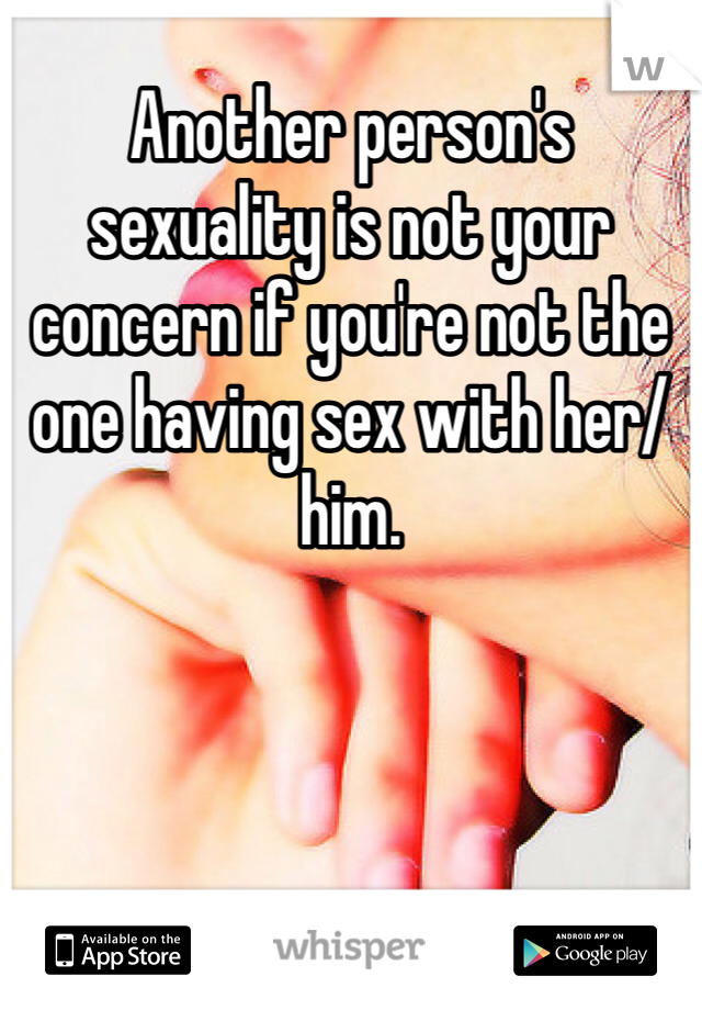 Another person's sexuality is not your concern if you're not the one having sex with her/him. 